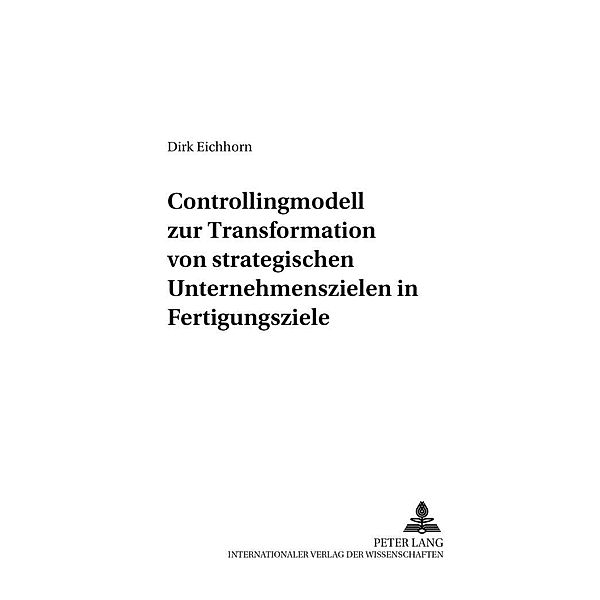 Controllingmodell zur Transformation von strategischen Unternehmenszielen in Fertigungsziele, Dirk Eichhorn