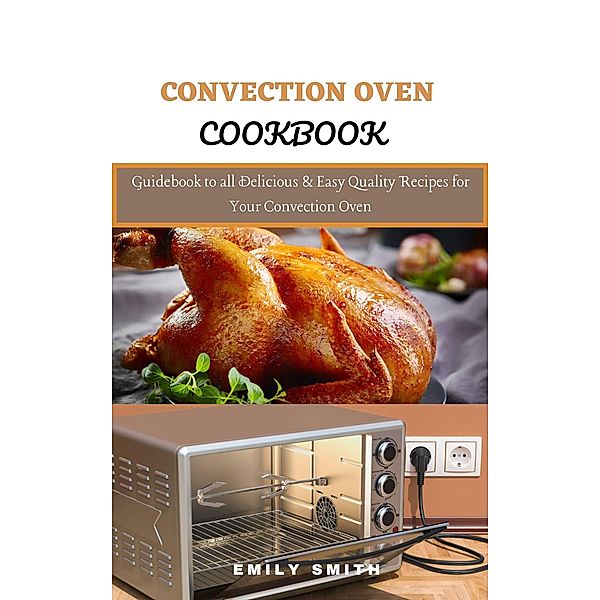 Convection Oven Cookbook: Guidebook to all Delicious & Easy Quality Recipes for Your Convection Oven, Emily Smith