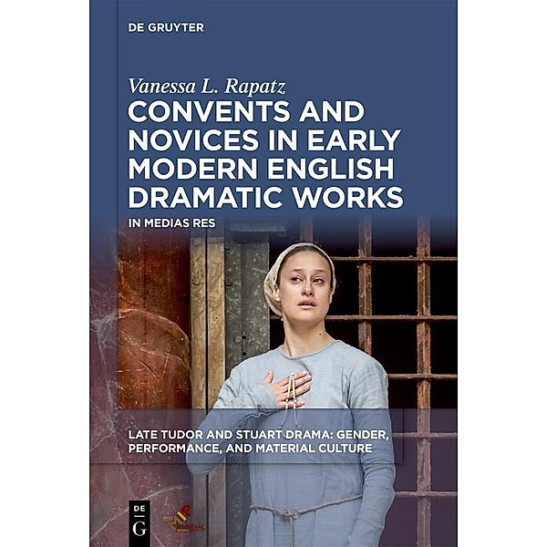 Convents and Novices in Early Modern English Dramatic Works / Late Tudor and Stuart Drama, Vanessa L. Rapatz