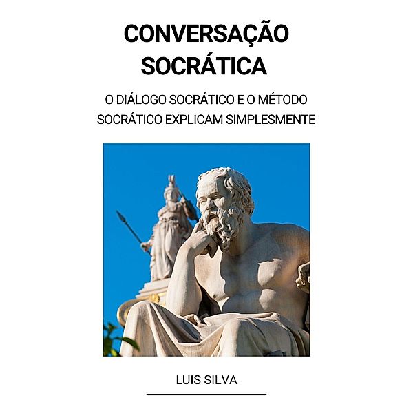 Conversação Socrática  - O diálogo socrático e o método socrático explicam simplesmente, Luis Silva