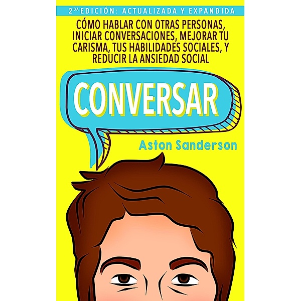 Conversar: Cómo Hablar con Otras Personas, Iniciar Conversaciones, Mejorar tu Carisma, tus Habilidades Sociales, y Reducir la Ansiedad Social (Mejores conversaciones, #1) / Mejores conversaciones, Aston Sanderson