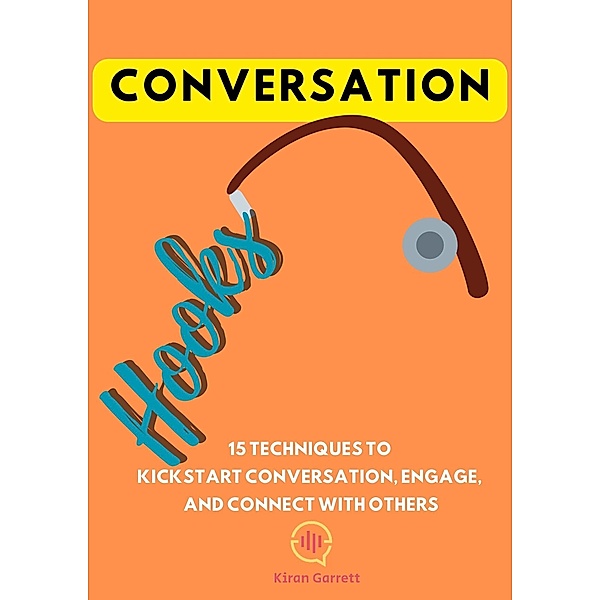 Conversation Hooks: 15 Techniques To Kickstart Conversation, Engage, and Connect WIth Others, Kiran Garrett