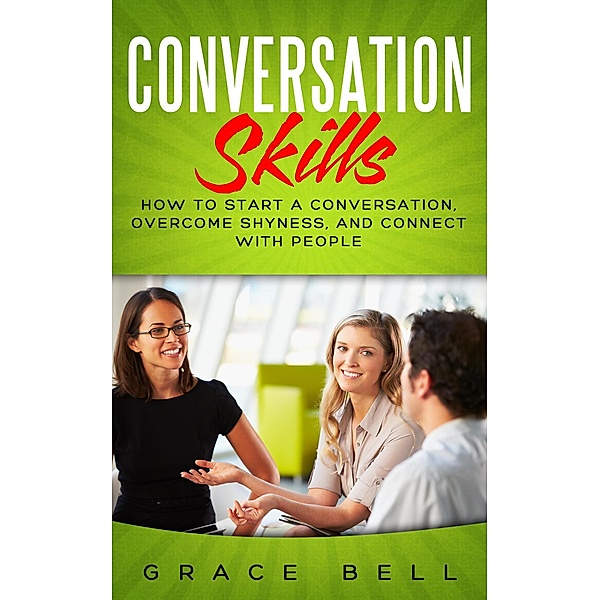 Conversation Skills: How to Start a Conversation, Overcome Shyness, and Connect with People, Grace Bell