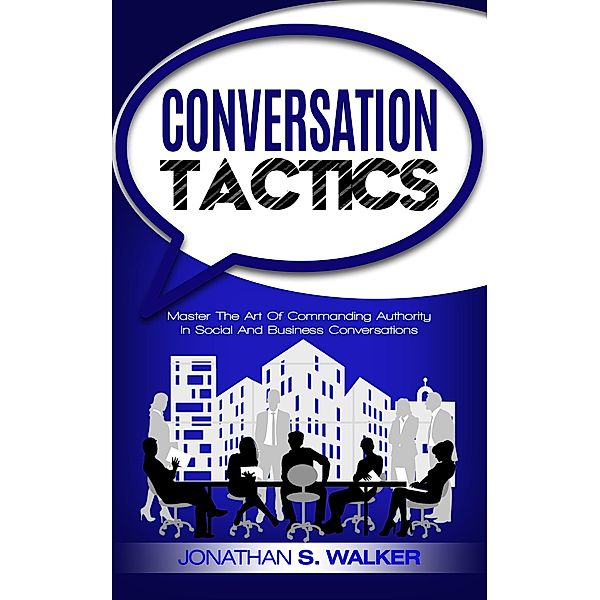 Conversation Tactics: Master The Art Of Commanding Authority In Social And Business Conversations, Jonathan S. Walker