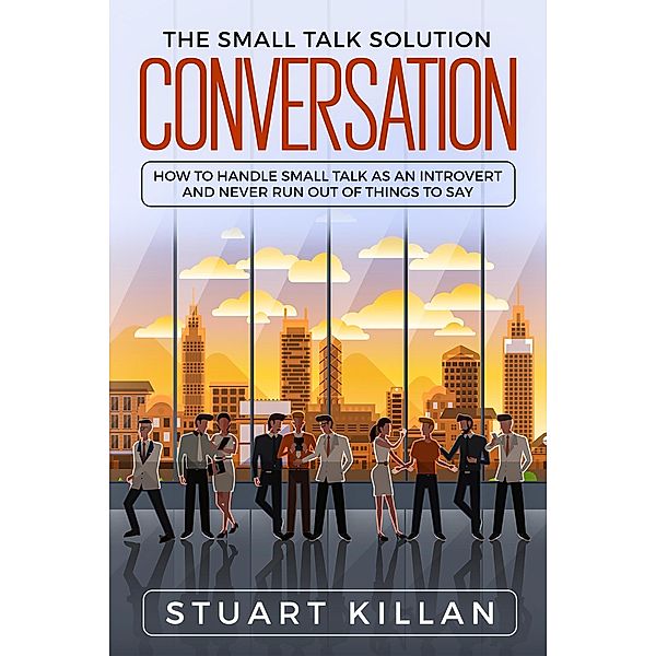 Conversation: The Small Talk Solution How to Handle Small Talk: as an Introvert and Never Run Out of Things to Say, Stuart Killan