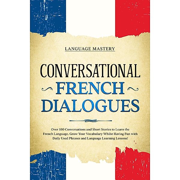 Conversational French Dialogues: Over 100 Conversations and Short Stories to Learn the French Language. Grow Your Vocabulary Whilst Having Fun with Daily Used Phrases and Language Learning Lessons! (Learning French, #2) / Learning French, Language Mastery