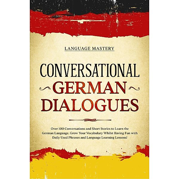 Conversational German Dialogues: Over 100 Conversations and Short Stories to Learn the German Language. Grow Your Vocabulary Whilst Having Fun with Daily Used Phrases and Language Learning Lessons! (Learning German, #2) / Learning German, Language Mastery