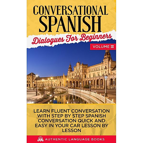 Conversational Spanish Dialogues for Beginners Volume III: Learn Fluent Conversations With Step By Step Spanish Conversations Quick And Easy In Your Car Lesson By Lesson, Authentic Language Books