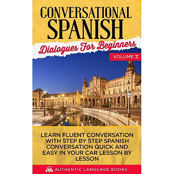 Conversational Spanish Dialogues for Beginners Volume II: Learn Fluent Conversations With Step By Step Spanish Conversations Quick And Easy In Your Car Lesson By Lesson, Authentic Language Books