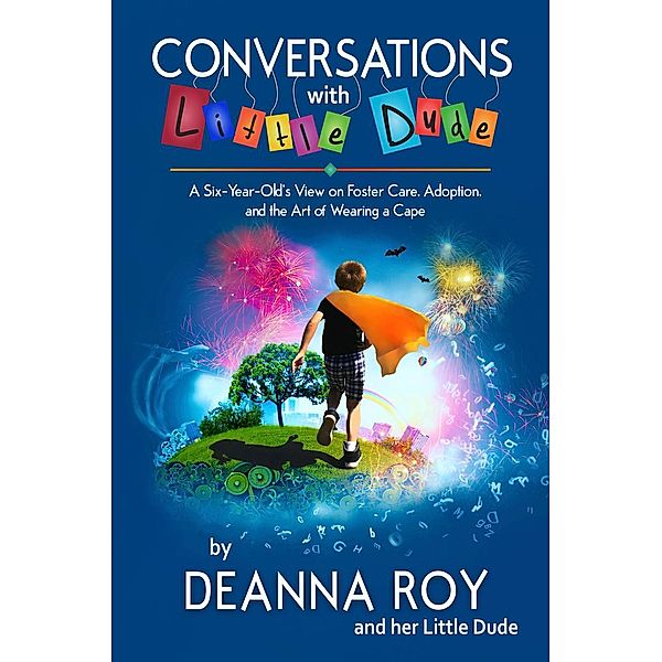 Conversations with Little Dude: A Six-Year-Old's View of Foster Care, Adoption, and the Art of Wearing a Cape, Deanna Roy, Little Dude