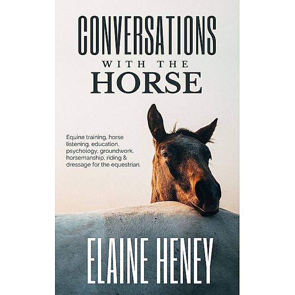 Conversations with the Horse | Equine Training, Horse Listening, Education, Psychology, Horsemanship, Groundwork, Riding & Dressage for the Equestrian., Elaine Heney