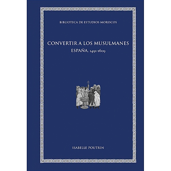 Convertir a los musulmanes / BIBLIOTECA DE ESTUDIOS MORISCOS Bd.12, Isabelle Poutrin