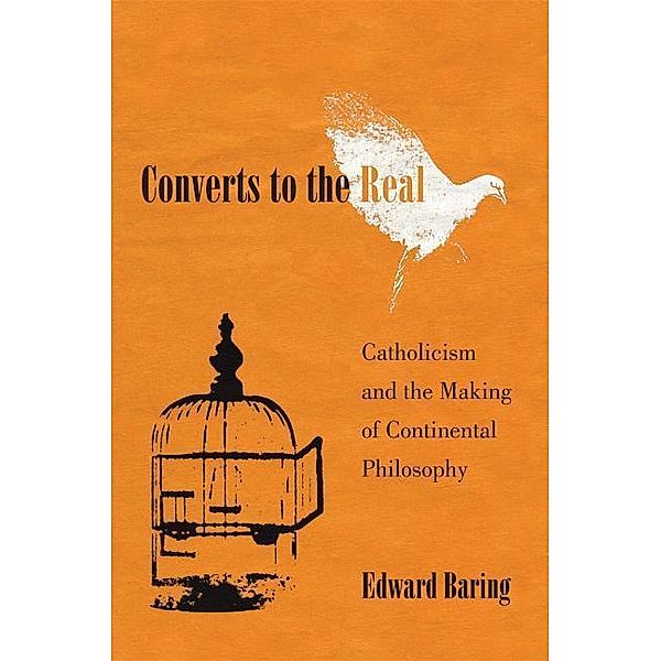 Converts to the Real: Catholicism and the Making of Continental Philosophy, Edward Baring