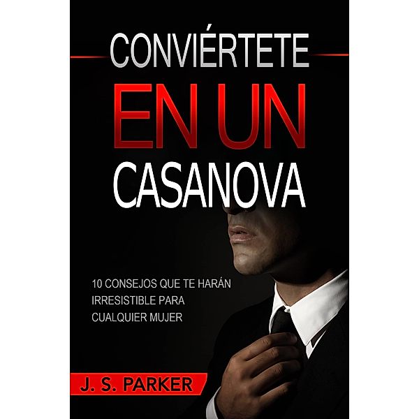 Conviertete En Un Casanova: 10 Consejos Que Te Haran IRRESISTIBLE Para Cualquier Mujer / Jonathan Wee, J. S. Parker