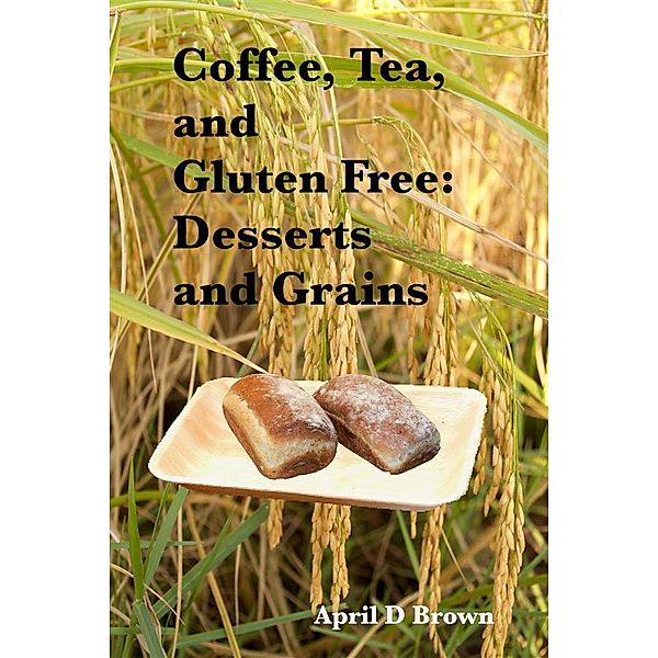 Cookbook: Coffee, Tea, and Gluten Free: Desserts and Grains, April D Brown