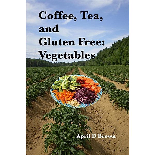 Cookbook: Coffee, Tea, and Gluten Free: Vegetables, April D Brown