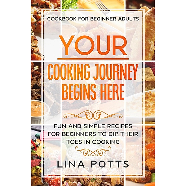Cookbook For Beginners Adults: Your Cooking Journey Begins Here - Fun and Simple Recipes for Beginners To Dip Your Toes in Cooking!, Lina Potts