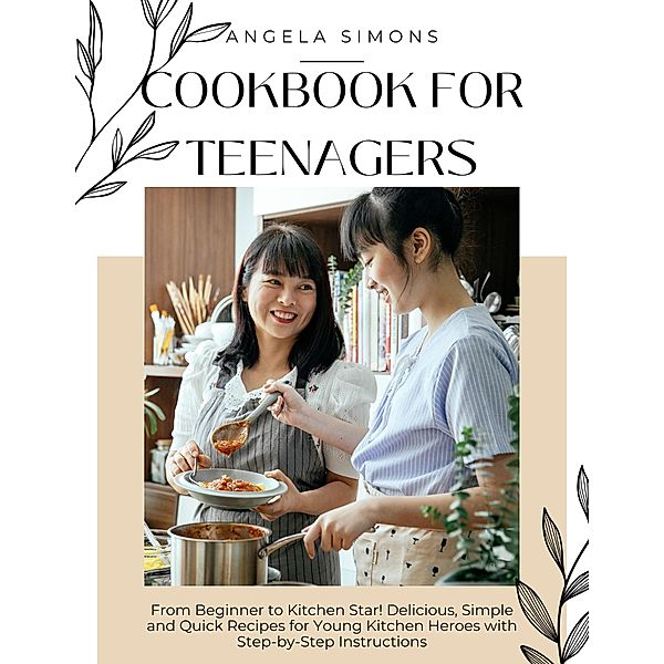 Cookbook for Teenagers: From Beginner to Kitchen Star! Delicious, Simple and Quick Recipes for Young Kitchen Heroes with Step-by-Step Instructions, Angela Simons