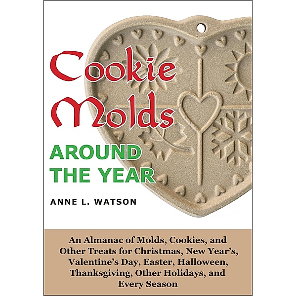 Cookie Molds Around the Year: An Almanac of Molds, Cookies, and Other Treats for Christmas, New Year's, Valentine's Day, Easter, Halloween, Thanksgiving, Other Holidays, and Every Season, Anne L. Watson