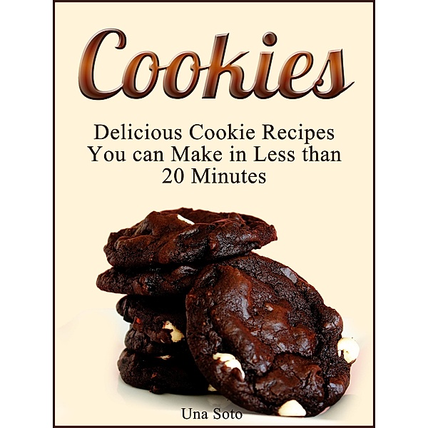 Cookies: Delicious Cookie Recipes You can Make in Less than 20 Minutes, Una Soto