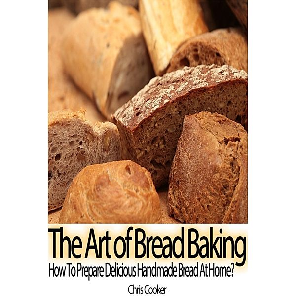 Cooking & Recipes: The Art of Bread Baking: How to Prepare Delicious Handmade Bread At Home?, Chris Cooker