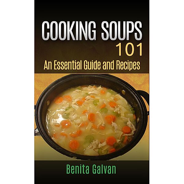 Cooking Soups 101 - An Essential Guide and Recipes, Benita Galvan