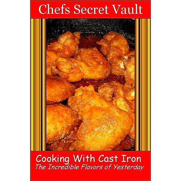 Cooking With Cast Iron: The Incredible Flavors of Yesterday, Chefs Secret Vault