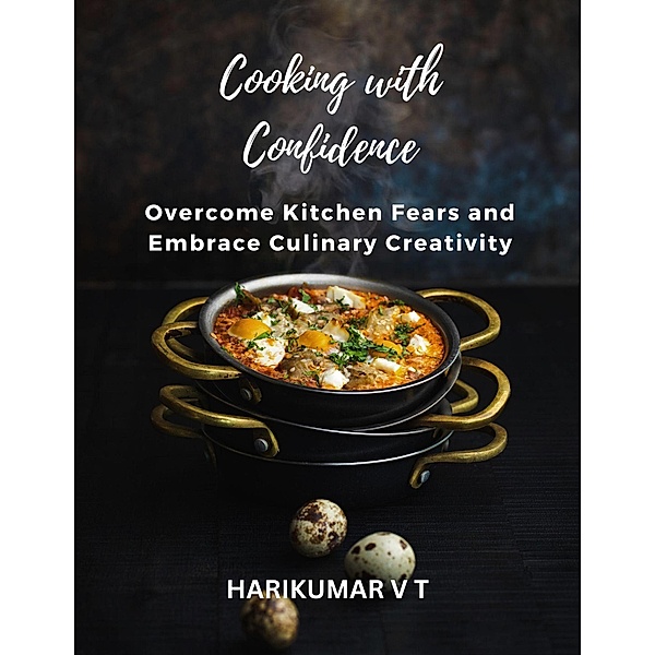 Cooking with Confidence: Overcome Kitchen Fears and Embrace Culinary Creativity, Harikumar V T