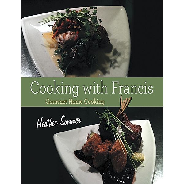 Cooking With Francis: Gourmet Home Cooking, Heather Sommer