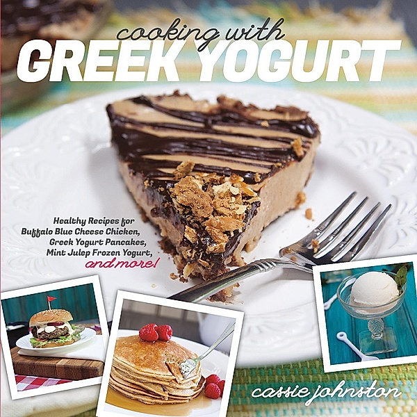 Cooking with Greek Yogurt: Healthy Recipes for Buffalo Blue Cheese Chicken, Greek Yogurt Pancakes, Mint Julep Smoothies, and More, Cassie Johnston