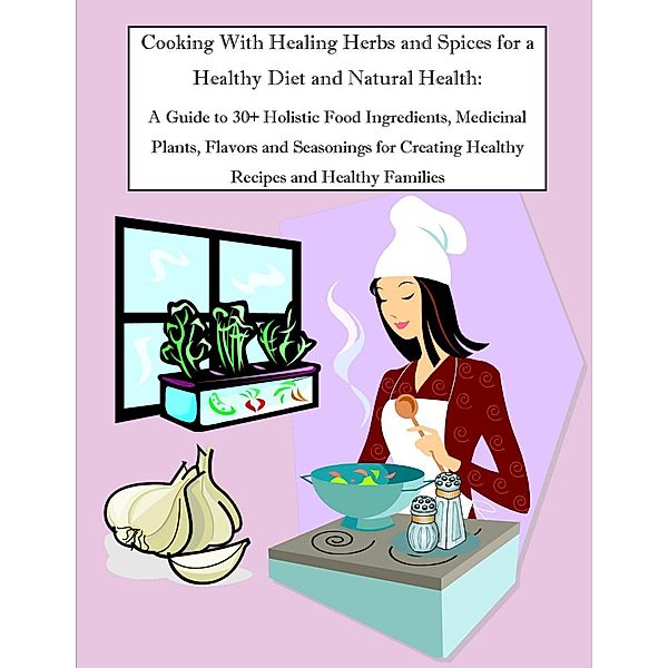 Cooking With Healing Herbs and Spices for a Healthy Diet and Natural Health:  A Guide to 30+ Holistic Food Ingredients, Medicinal Plants, Flavors and Seasonings for Creating Healthy Recipes and Healthy Families, Malibu Publishing Owens