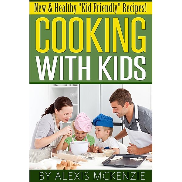 Cooking with Kids: New and Healthy Kid Friendly Recipes!, Alexis McKenzie