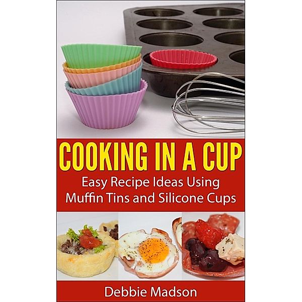 Cooking with Kids Series: Cooking in a Cup: Easy Recipe Ideas Using Muffin Tins and Silicone Cups (Cooking with Kids Series, #3), Debbie Madson