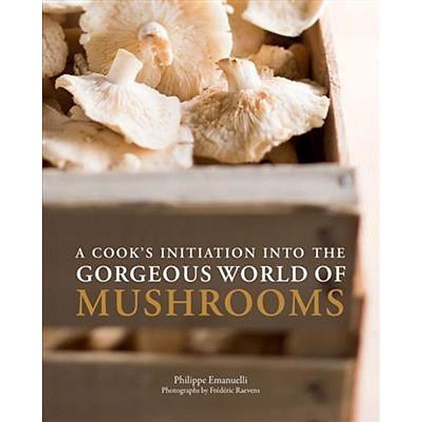 Cook's Initiation into the Gorgeous World of Mushrooms, Philippe Emanuelli