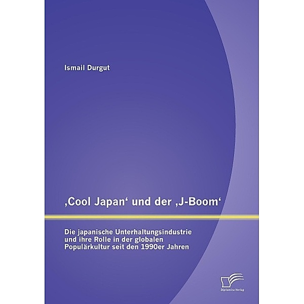 Cool Japan und der J-Boom : Die japanische Unterhaltungsindustrie und ihre Rolle in der globalen Populärkultur seit den, Ismail Durgut