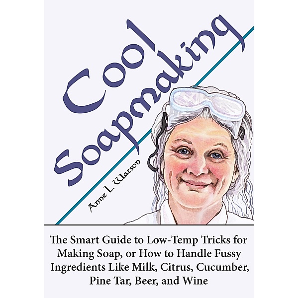 Cool Soapmaking: The Smart Guide to Low-Temp Tricks for Making Soap, or How to Handle Fussy Ingredients Like Milk, Citrus, Cucumber, Pine Tar, Beer, and Wine (Smart Soap Making, #5) / Smart Soap Making, Anne L. Watson