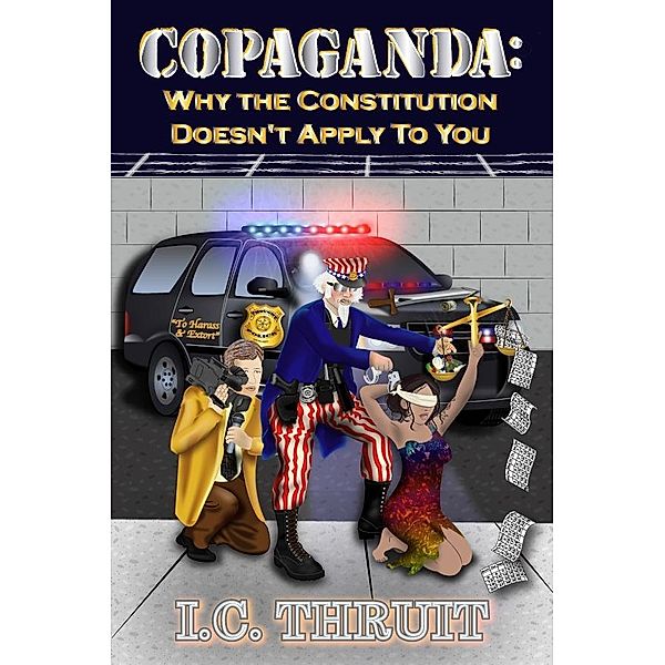 Copaganda: Why the Constitution Doesn't Apply to You / I.C. Thruit, I. C. Thruit