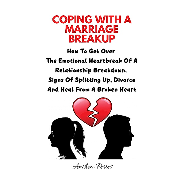 Coping With A Marriage Breakup: How To Get Over The Emotional Heartbreak Of A Relationship Breakdown, Signs Of Splitting Up, Divorce And Heal From A Broken Heart (Relationships) / Relationships, Anthea Peries