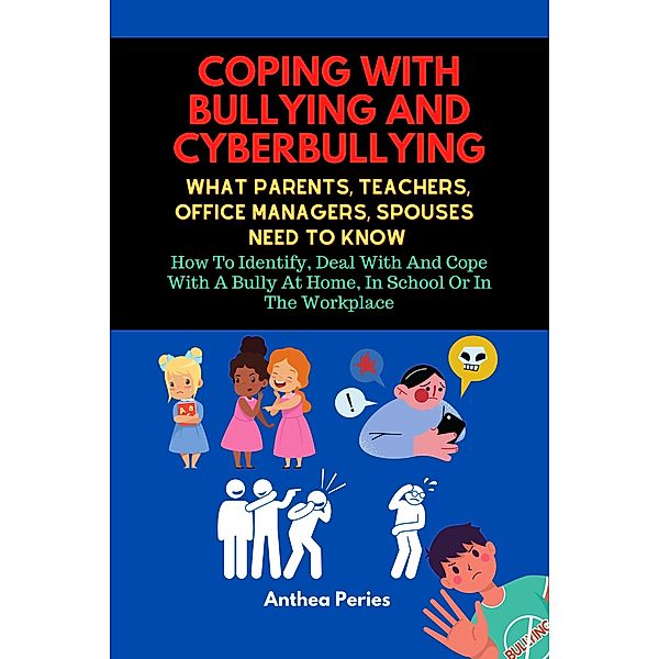 Coping With Bullying And Cyberbullying: What Parents, Teachers, Office Managers, And Spouses Need To Know: How To Identify, Deal With And Cope With A Bully At Home, In School Or In The Workplace, Anthea Peries
