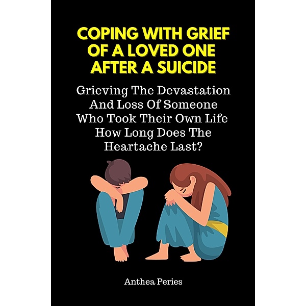 Coping With Grief Of A Loved One After A Suicide: Grieving The Devastation And Loss Of Someone Who Took Their Own Life. How Long Does The Heartache Last?, Anthea Peries