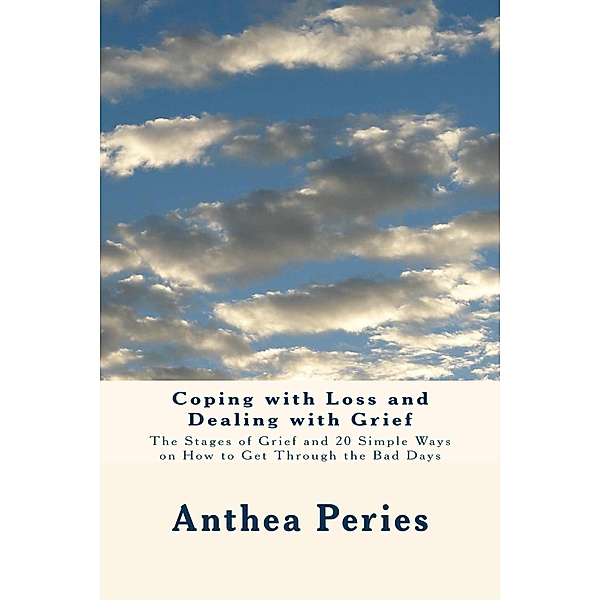 Coping with Loss and Dealing with Grief: The Stages of Grief and 20 Simple Ways on How to Get Through the Bad Days, Anthea Peries