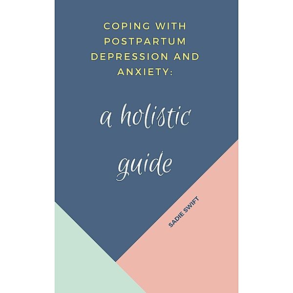 Coping With Postpartum Depression and Anxiety: A Holistic Guide / Sadie Swift, Sadie Swift