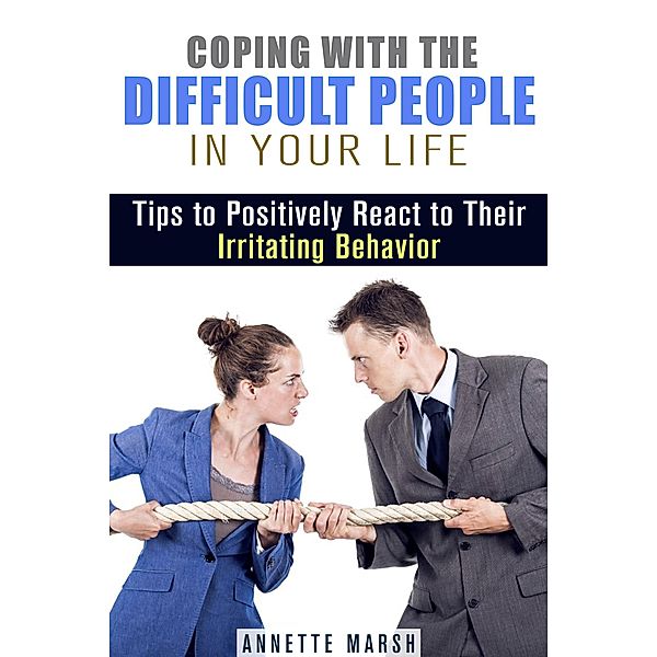 Coping with the Difficult People in Your Life: Tips to Positively React to Their Irritating Behavior (Stay Positive) / Stay Positive, Annette Marsh