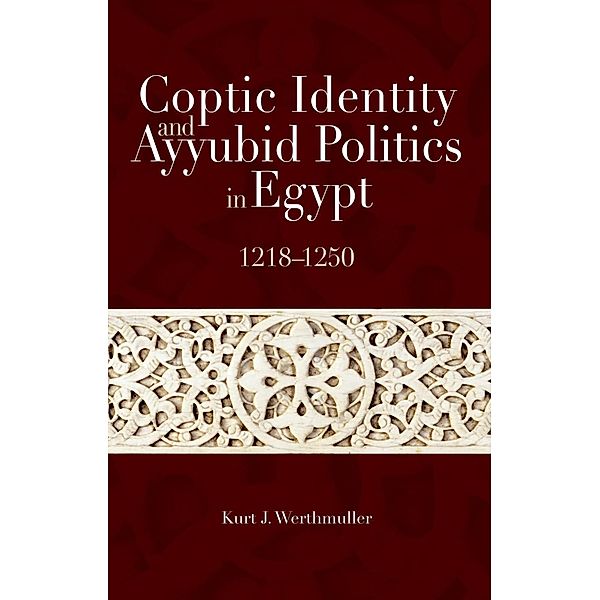 Coptic Identity and Ayyubid Politics in Egypt, 1218-1250, Kurt J. Werthmuller
