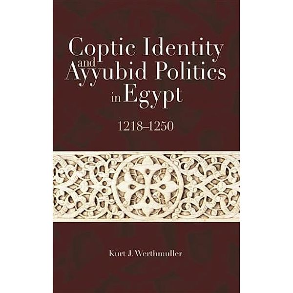 Coptic Identity and Ayyubid Politics in Egypt, 1218-1250, Kurt J. Werthmuller
