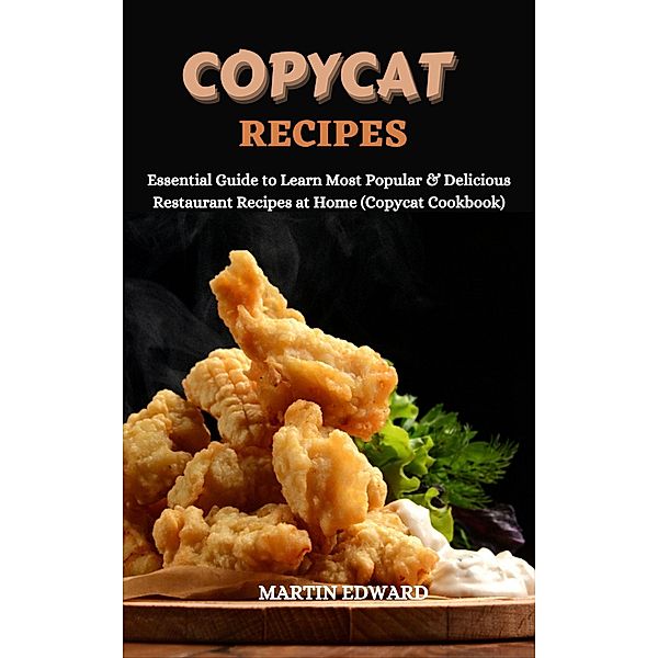Copycat Recipes: Essential Guide to Learn Most Popular & Delicious Restaurant Recipes at Home (Copycat Cookbook), Martin Edward
