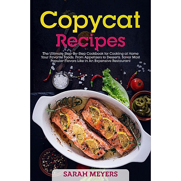 Copycat Recipes: The Ultimate Step-By-Step Cookbook for Cooking at Home Your Favorite Foods, From Appetizers to Desserts. Savor Most Popular Flavors Like in An Expensive Restaurant, Sarah Meyers