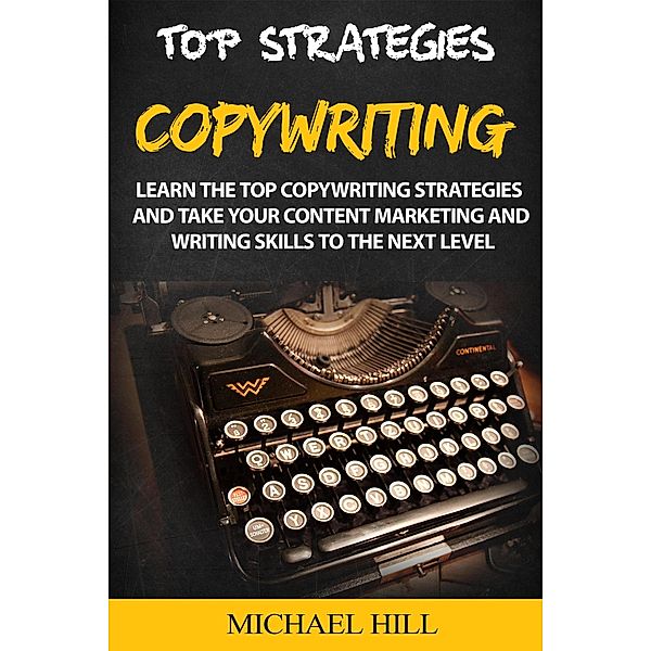 Copywriting: Learn the Top Copywriting Strategies and Take Your Content Marketing and Writing Skills to the Next Level, Michael Hill