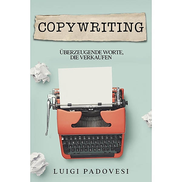 Copywriting: Überzeugende Worte, die verkaufen, Luigi Padovesi