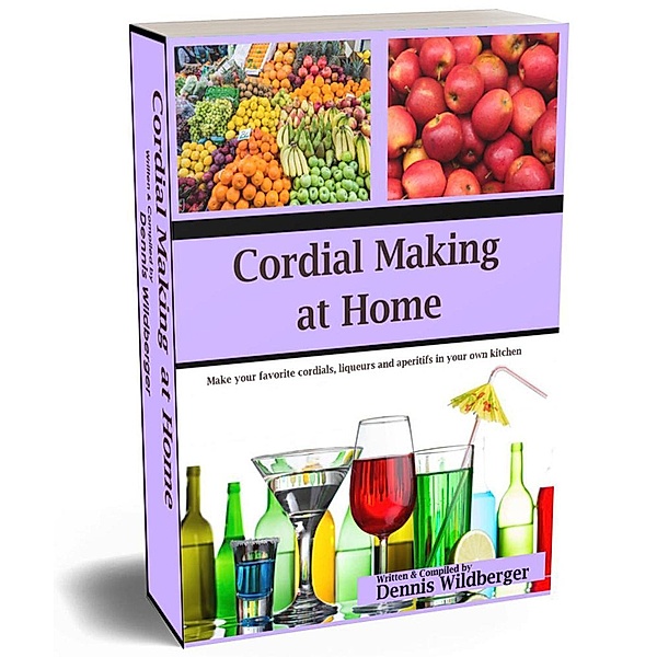 Cordial Making at Home - Make Your Favorite Cordials and Liqueurs Better & Cheaper Than Store Bought, Dennis Wildberger